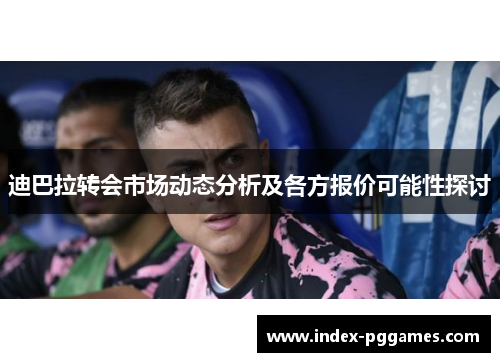 迪巴拉转会市场动态分析及各方报价可能性探讨