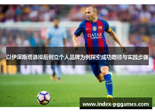 以伊涅斯塔退役后创立个人品牌为例探索成功路径与实践步骤