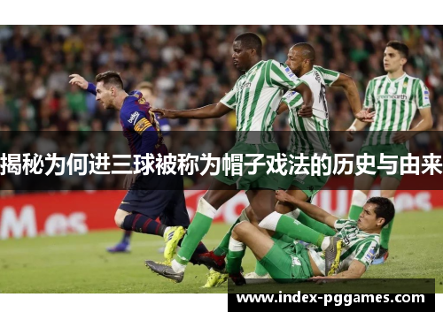 揭秘为何进三球被称为帽子戏法的历史与由来