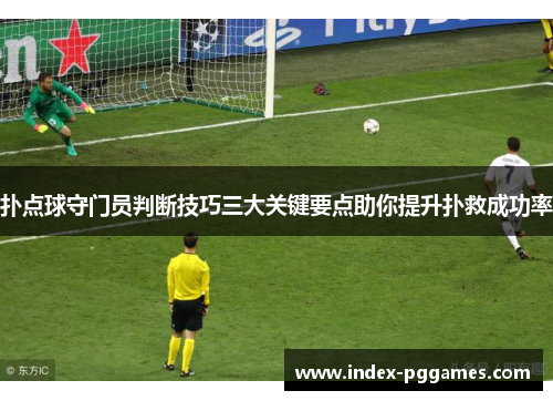 扑点球守门员判断技巧三大关键要点助你提升扑救成功率