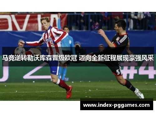 马竞逆转勒沃库森晋级欧冠 迈向全新征程展现豪强风采