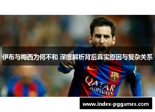 伊布与梅西为何不和 深度解析背后真实原因与复杂关系