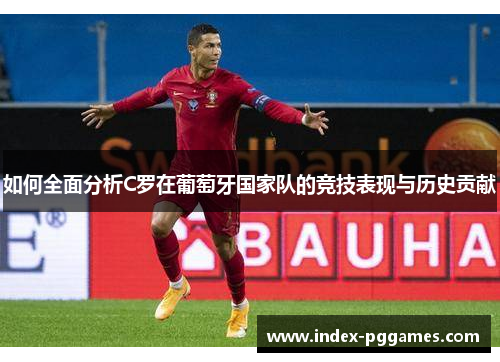 如何全面分析C罗在葡萄牙国家队的竞技表现与历史贡献