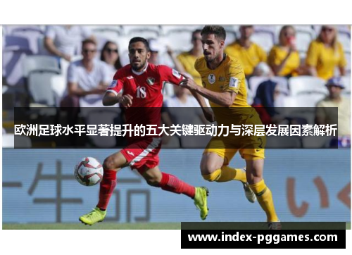 欧洲足球水平显著提升的五大关键驱动力与深层发展因素解析
