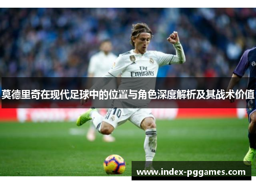 莫德里奇在现代足球中的位置与角色深度解析及其战术价值