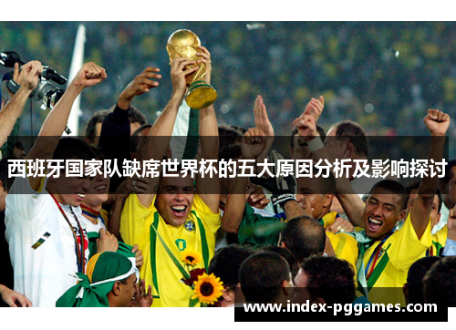 西班牙国家队缺席世界杯的五大原因分析及影响探讨