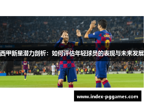 西甲新星潜力剖析：如何评估年轻球员的表现与未来发展